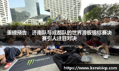 重磅预告：济南队与成都队的世界滑板锦标赛决赛引人注目对决