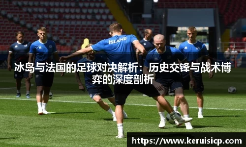 冰岛与法国的足球对决解析：历史交锋与战术博弈的深度剖析